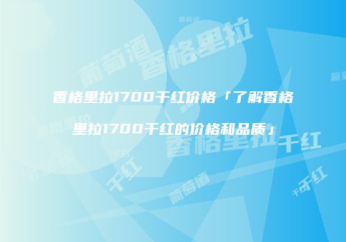 香格里拉1700干红价格「了解香格里拉1700干红的价格和品质」