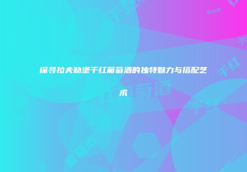 探寻拉夫勒堡干红葡萄酒的独特魅力与搭配艺术