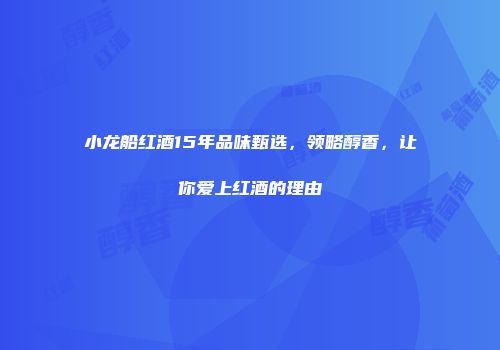 小龙船红酒15年品味甄选，领略醇香，让你爱上红酒的理由
