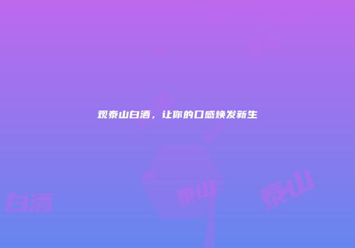 观泰山白酒，让你的口感焕发新生