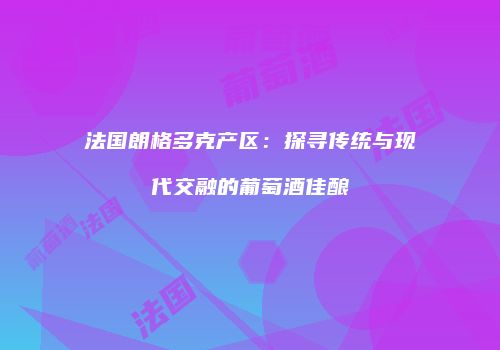 法国朗格多克产区：探寻传统与现代交融的葡萄酒佳酿