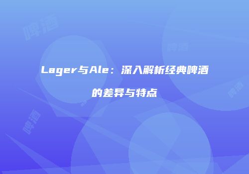 Lager与Ale：深入解析经典啤酒的差异与特点