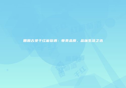 田园古堡干红葡萄酒：尊贵品质，品味生活之选