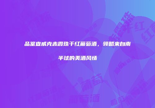 品鉴查威克赤霞珠干红葡萄酒，领略来自南半球的美酒风情