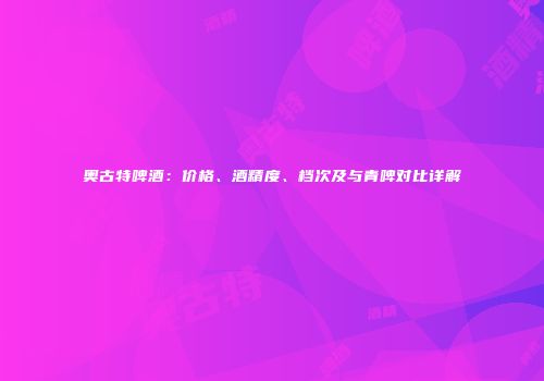 奥古特啤酒：价格、酒精度、档次及与青啤对比详解