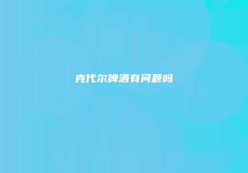 克代尔啤酒有问题吗