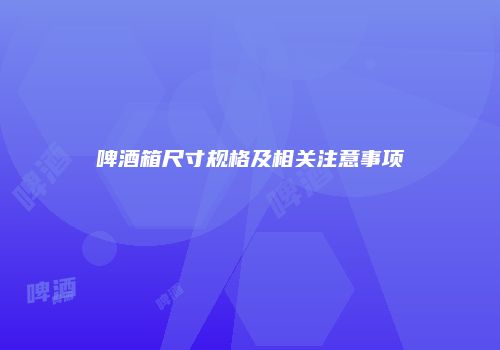 啤酒箱尺寸规格及相关注意事项