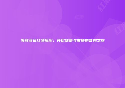 海鲜蓝莓红酒搭配：开启味蕾与健康的奇妙之旅