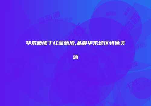 华东精酿干红葡萄酒,品尝华东地区特色美酒