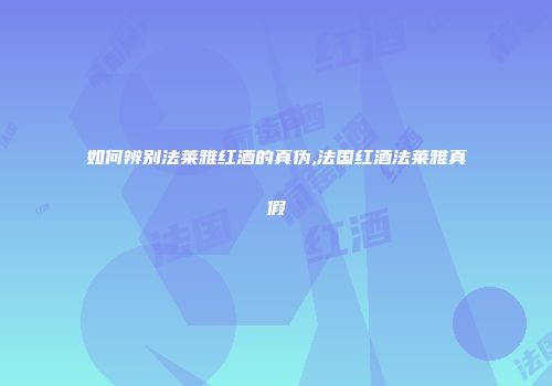 如何辨别法莱雅红酒的真伪,法国红酒法莱雅真假
