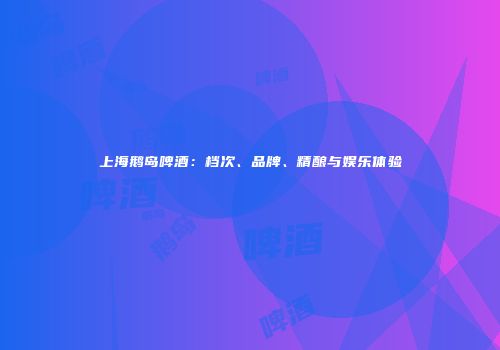 上海鹅岛啤酒：档次、品牌、精酿与娱乐体验