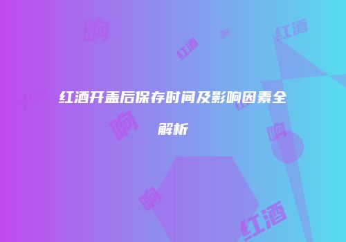 红酒开盖后保存时间及影响因素全解析