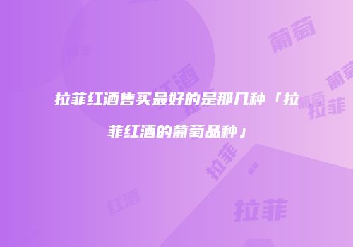 拉菲红酒售买最好的是那几种「拉菲红酒的葡萄品种」