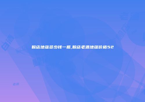 赊店地蕴多少钱一瓶,赊店老酒地蕴价格52