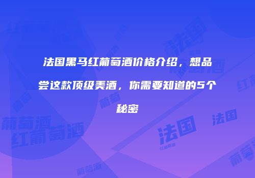 法国黑马红葡萄酒价格介绍，想品尝这款顶级美酒，你需要知道的5个秘密