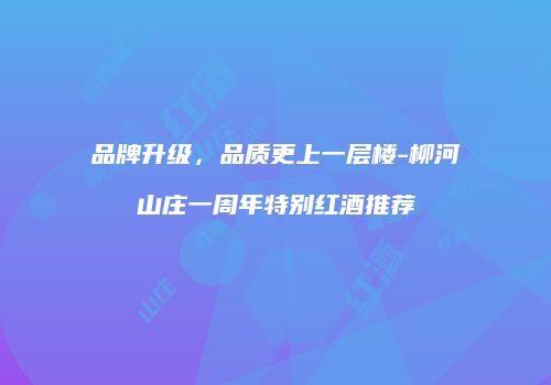 品牌升级，品质更上一层楼-柳河山庄一周年特别红酒推荐
