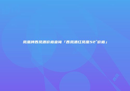 凤凰牌西凤酒价格查询「西凤酒红凤凰52°价格」