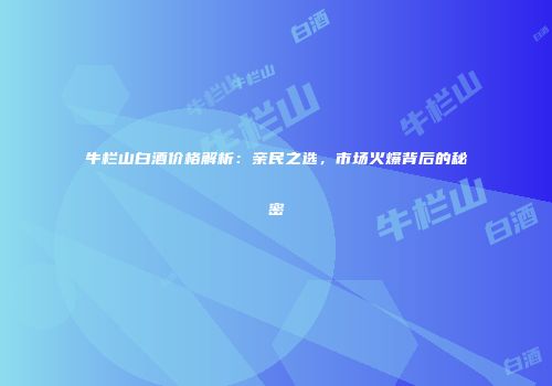 牛栏山白酒价格解析：亲民之选，市场火爆背后的秘密