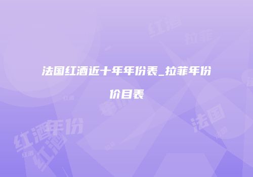法国红酒近十年年份表_拉菲年份价目表