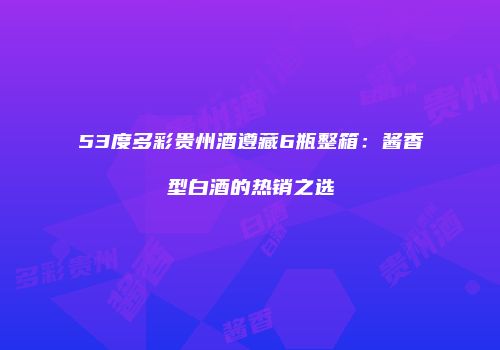 53度多彩贵州酒遵藏6瓶整箱：酱香型白酒的热销之选