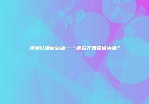 洋酒红酒葡萄酒——哪款才是最佳美酒？