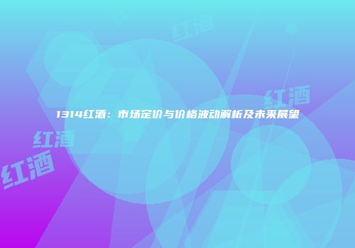 1314红酒：市场定价与价格波动解析及未来展望