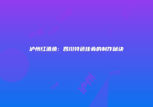 泸州红酒鱼：四川特色佳肴的制作秘诀