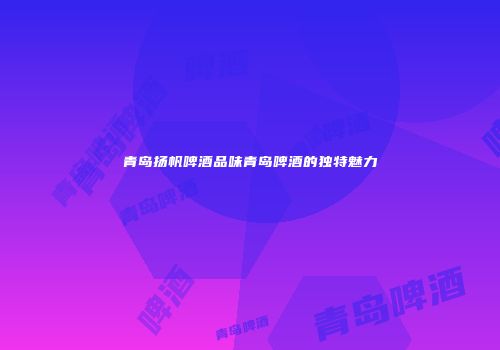 青岛扬帆啤酒品味青岛啤酒的独特魅力
