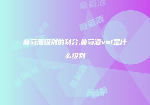 葡萄酒级别的划分,葡萄酒vol是什么级别