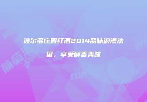 波尔多庄园红酒2014品味浪漫法国，享受醇香美味