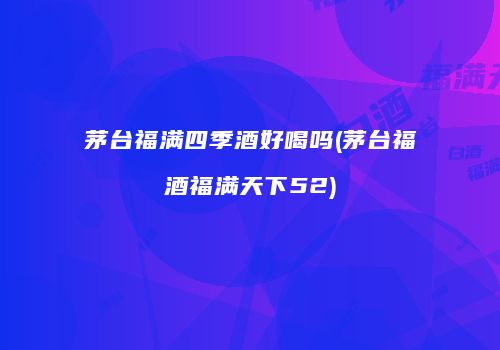 茅台福满四季酒好喝吗(茅台福酒福满天下52)