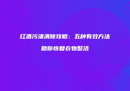 红酒污渍清除攻略：五种有效方法助你恢复衣物整洁