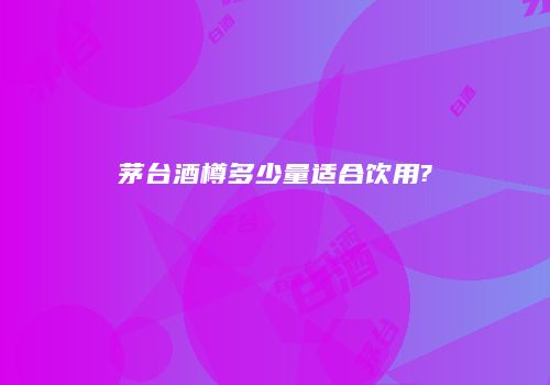 茅台酒樽多少量适合饮用?