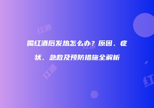 喝红酒后发热怎么办？原因、症状、急救及预防措施全解析