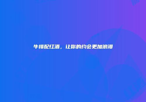 牛排配红酒，让你的约会更加浪漫
