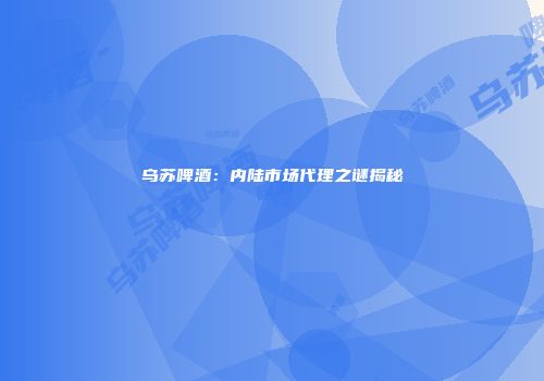 乌苏啤酒：内陆市场代理之谜揭秘