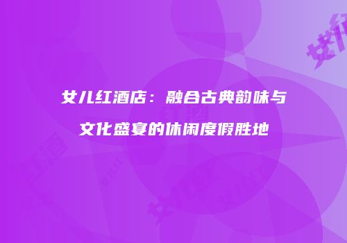 女儿红酒店：融合古典韵味与文化盛宴的休闲度假胜地