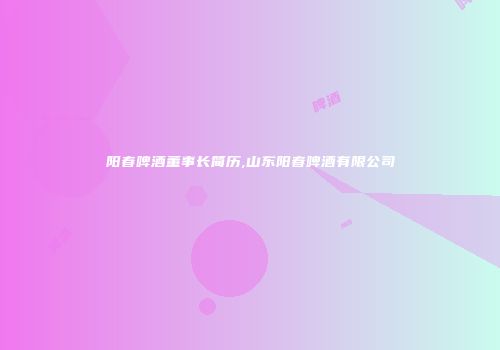 阳春啤酒董事长简历,山东阳春啤酒有限公司