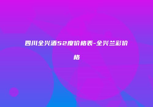 四川全兴酒52度价格表-全兴兰彩价格