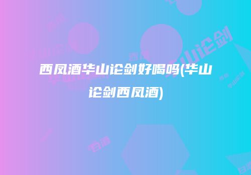 西凤酒华山论剑好喝吗(华山论剑西凤酒)