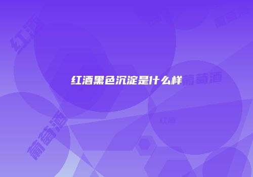 红酒黑色沉淀是什么样