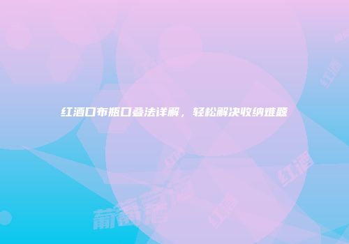红酒口布瓶口叠法详解，轻松解决收纳难题