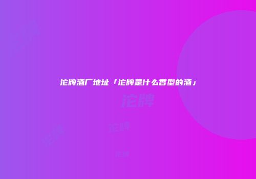 沱牌酒厂地址「沱牌是什么香型的酒」
