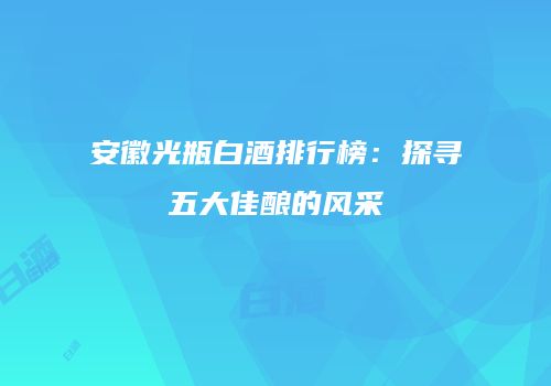 安徽光瓶白酒排行榜：探寻五大佳酿的风采