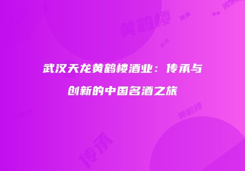 武汉天龙黄鹤楼酒业：传承与创新的中国名酒之旅
