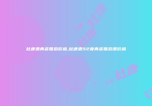 杜康酒青瓷雅韵价格,杜康酒52度青瓷雅韵酒价格