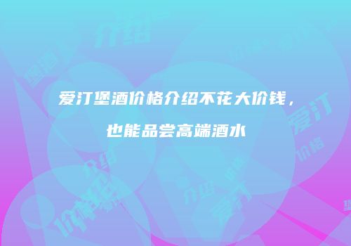 爱汀堡酒价格介绍不花大价钱，也能品尝高端酒水