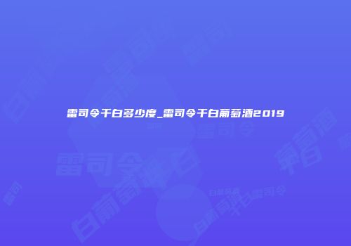 雷司令干白多少度_雷司令干白葡萄酒2019