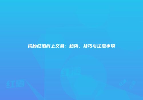 揭秘红酒线上交易：趋势、技巧与注意事项