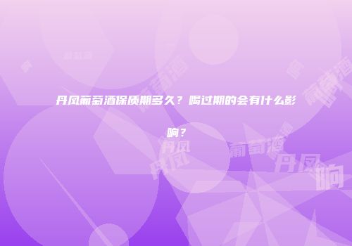 丹凤葡萄酒保质期多久？喝过期的会有什么影响？